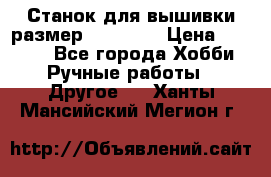 Станок для вышивки размер 26 *44.5 › Цена ­ 1 200 - Все города Хобби. Ручные работы » Другое   . Ханты-Мансийский,Мегион г.